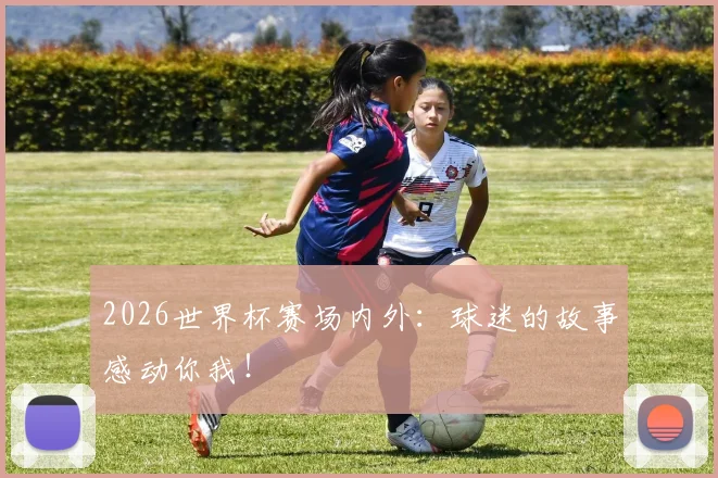 2026世界杯赛场内外:球迷的故事感动你我!