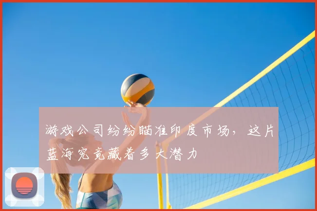 游戏公司纷纷瞄准印度市场，这片蓝海究竟藏着多大潜力