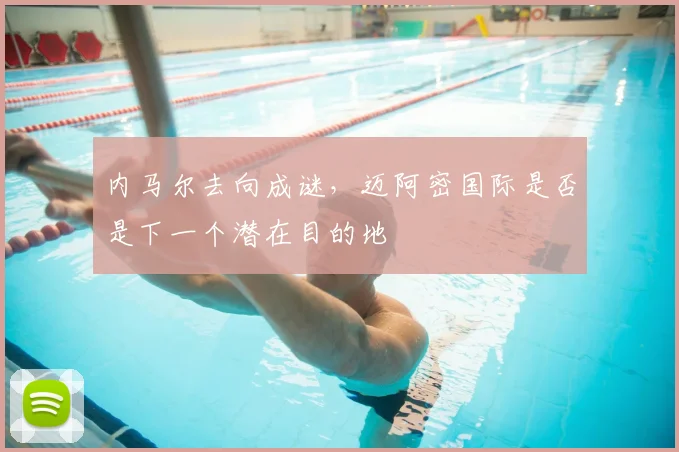 内马尔去向成谜，迈阿密国际是否是下一个潜在目的地