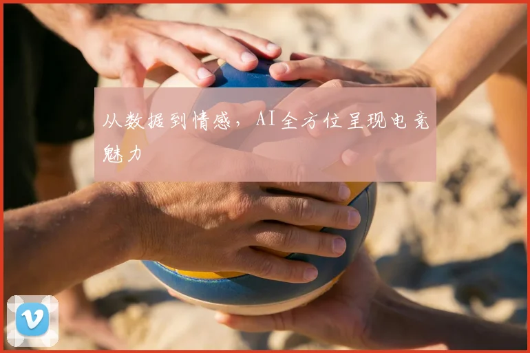 从数据到情感,AI全方位呈现电竞魅力
