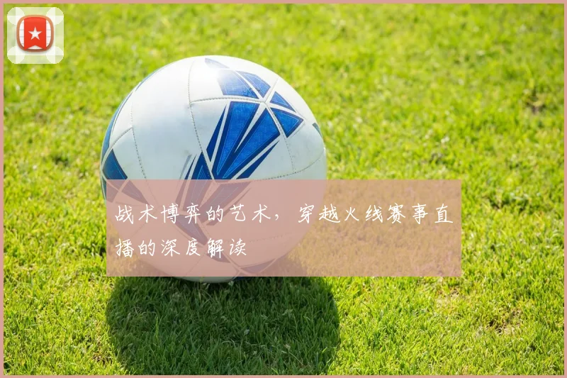 战术博弈的艺术，穿越火线赛事直播的深度解读