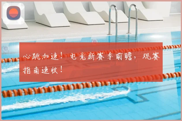 心跳加速!电竞新赛季前瞻,观赛指南速收!