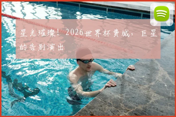 星光璀璨！2026世界杯费城，巨星的告别演出