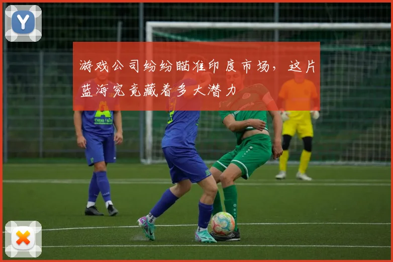 游戏公司纷纷瞄准印度市场，这片蓝海究竟藏着多大潜力