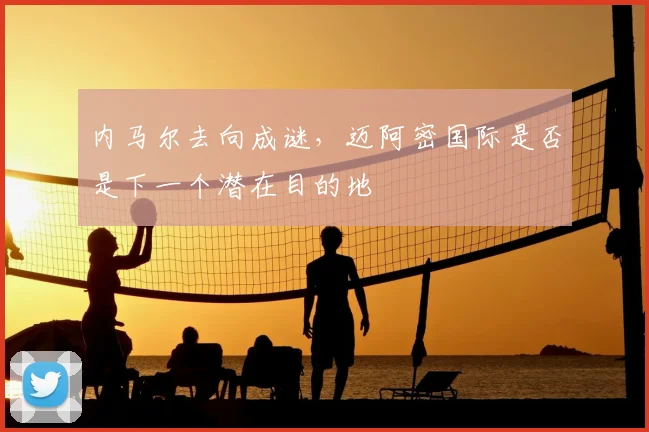 内马尔去向成谜,迈阿密国际是否是下一个潜在目的地