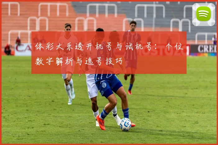 体彩大乐透开机号与试机号：个位数字解析与选号技巧