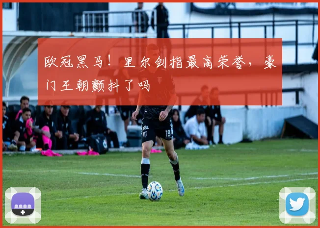 欧冠黑马！里尔剑指最高荣誉，豪门王朝颤抖了吗