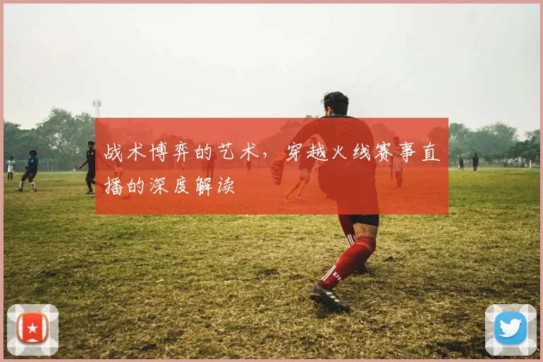 战术博弈的艺术，穿越火线赛事直播的深度解读